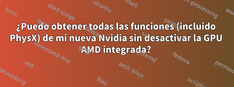 ¿Puedo obtener todas las funciones (incluido PhysX) de mi nueva Nvidia sin desactivar la GPU AMD integrada?