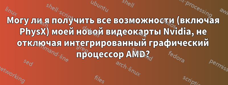 Могу ли я получить все возможности (включая PhysX) моей новой видеокарты Nvidia, не отключая интегрированный графический процессор AMD?
