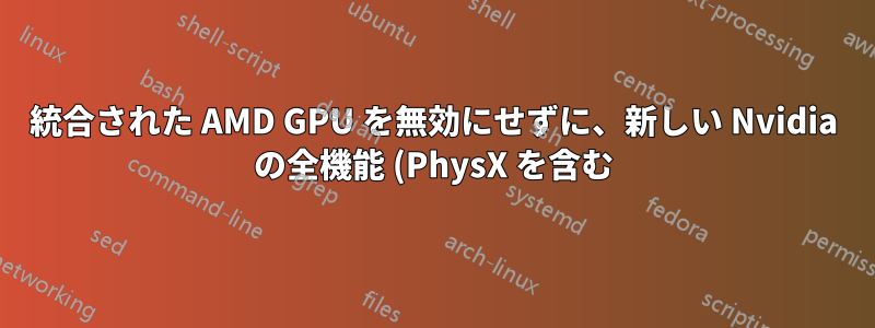 統合された AMD GPU を無効にせずに、新しい Nvidia の全機能 (PhysX を含む) を利用できますか?