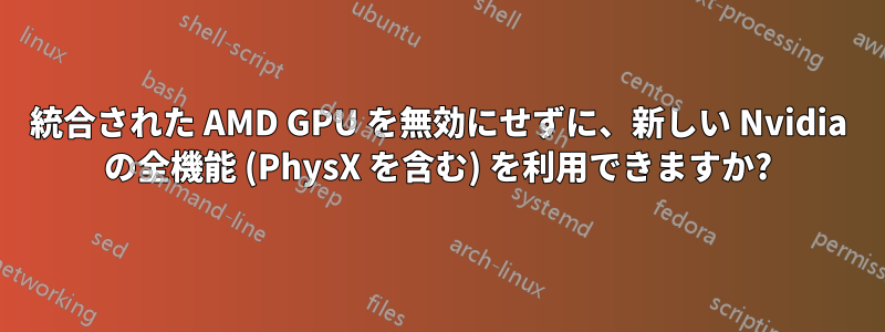 統合された AMD GPU を無効にせずに、新しい Nvidia の全機能 (PhysX を含む) を利用できますか?