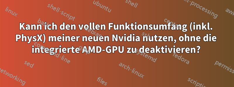 Kann ich den vollen Funktionsumfang (inkl. PhysX) meiner neuen Nvidia nutzen, ohne die integrierte AMD-GPU zu deaktivieren?