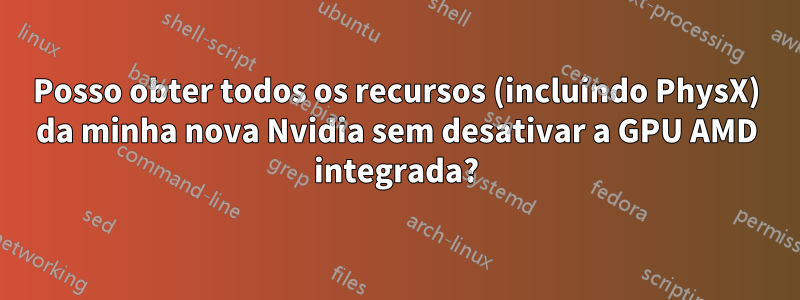 Posso obter todos os recursos (incluindo PhysX) da minha nova Nvidia sem desativar a GPU AMD integrada?
