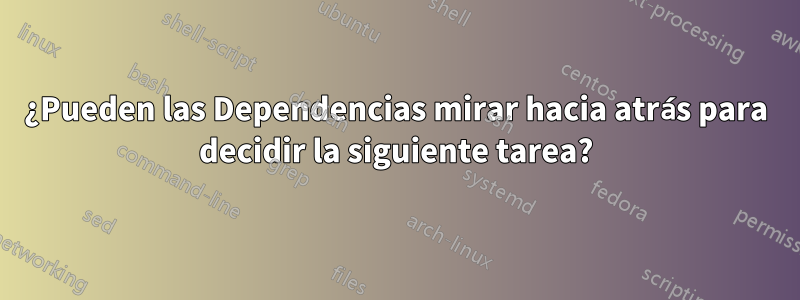 ¿Pueden las Dependencias mirar hacia atrás para decidir la siguiente tarea?