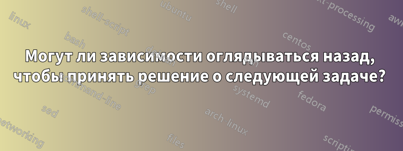 Могут ли зависимости оглядываться назад, чтобы принять решение о следующей задаче?