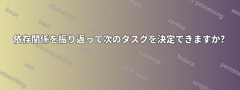 依存関係を振り返って次のタスクを決定できますか?