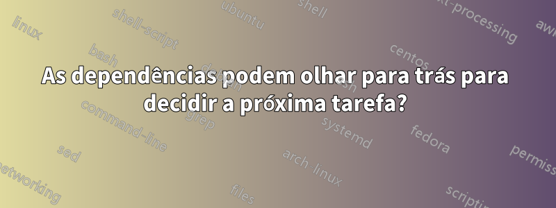 As dependências podem olhar para trás para decidir a próxima tarefa?