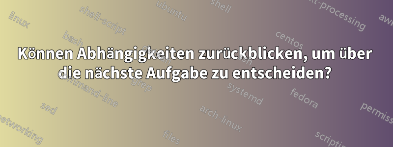Können Abhängigkeiten zurückblicken, um über die nächste Aufgabe zu entscheiden?