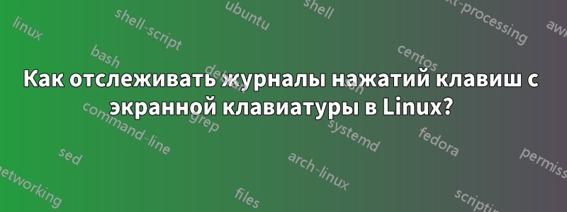 Как отслеживать журналы нажатий клавиш с экранной клавиатуры в Linux?
