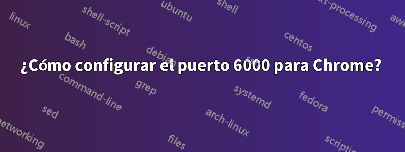 ¿Cómo configurar el puerto 6000 para Chrome?