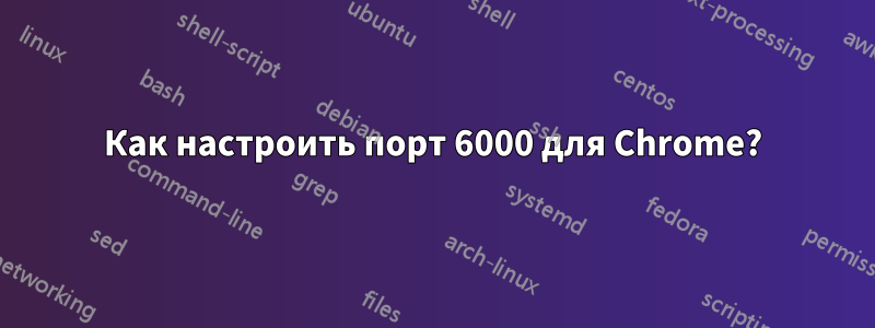 Как настроить порт 6000 для Chrome?