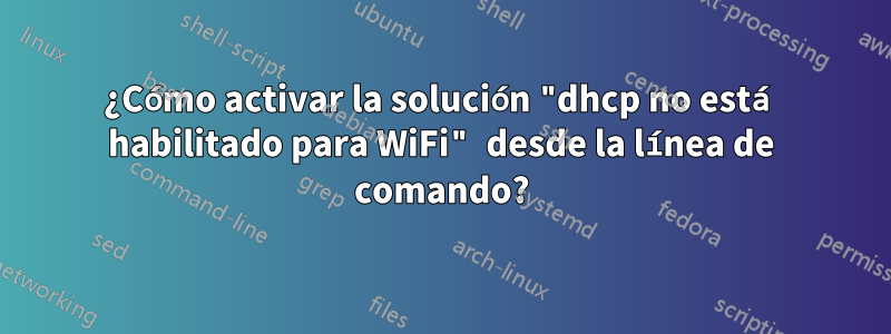 ¿Cómo activar la solución "dhcp no está habilitado para WiFi" desde la línea de comando?