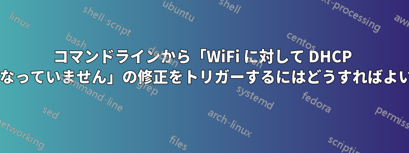 コマンドラインから「WiFi に対して DHCP が有効になっていません」の修正をトリガーするにはどうすればよいですか?