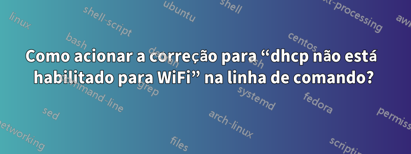Como acionar a correção para “dhcp não está habilitado para WiFi” na linha de comando?