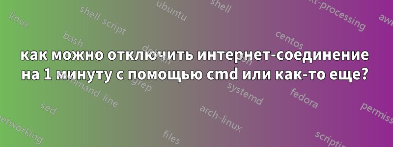 как можно отключить интернет-соединение на 1 минуту с помощью cmd или как-то еще?