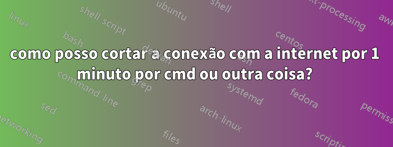como posso cortar a conexão com a internet por 1 minuto por cmd ou outra coisa?