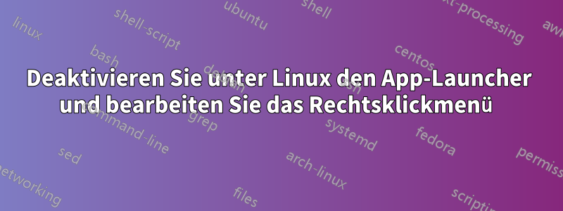 Deaktivieren Sie unter Linux den App-Launcher und bearbeiten Sie das Rechtsklickmenü
