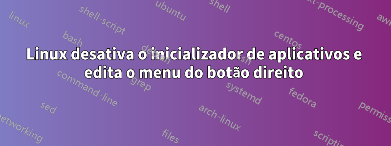 Linux desativa o inicializador de aplicativos e edita o menu do botão direito