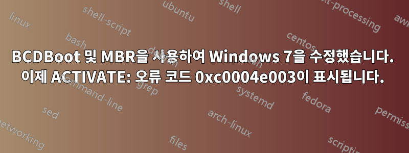 BCDBoot 및 MBR을 사용하여 Windows 7을 수정했습니다. 이제 ACTIVATE: 오류 코드 0xc0004e003이 표시됩니다.