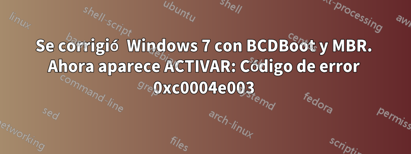 Se corrigió Windows 7 con BCDBoot y MBR. Ahora aparece ACTIVAR: Código de error 0xc0004e003