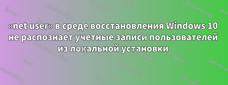 «net user» в среде восстановления Windows 10 не распознает учетные записи пользователей из локальной установки