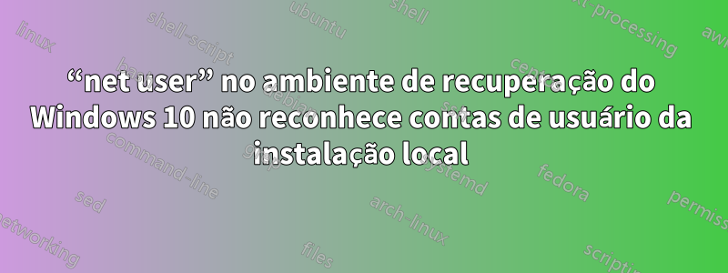 “net user” no ambiente de recuperação do Windows 10 não reconhece contas de usuário da instalação local