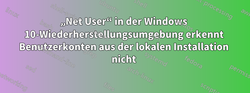 „Net User“ in der Windows 10-Wiederherstellungsumgebung erkennt Benutzerkonten aus der lokalen Installation nicht