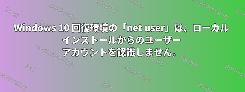 Windows 10 回復環境の「net user」は、ローカル インストールからのユーザー アカウントを認識しません。