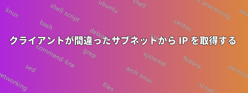 クライアントが間違ったサブネットから IP を取得する