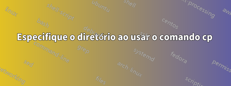 Especifique o diretório ao usar o comando cp