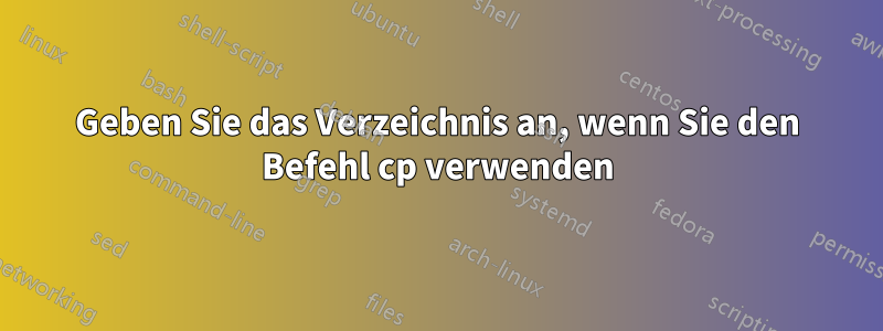 Geben Sie das Verzeichnis an, wenn Sie den Befehl cp verwenden