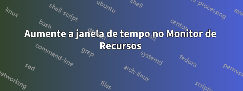 Aumente a janela de tempo no Monitor de Recursos