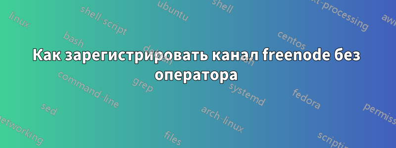 Как зарегистрировать канал freenode без оператора