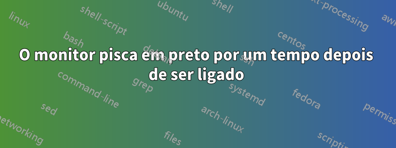 O monitor pisca em preto por um tempo depois de ser ligado