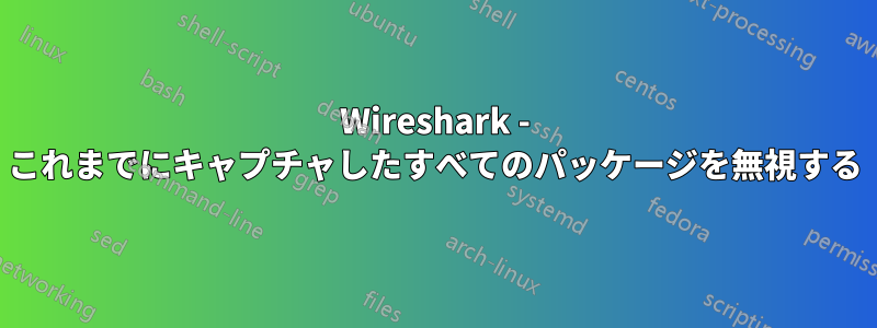 Wireshark - これまでにキャプチャしたすべてのパッケージを無視する