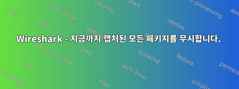 Wireshark - 지금까지 캡처된 모든 패키지를 무시합니다.