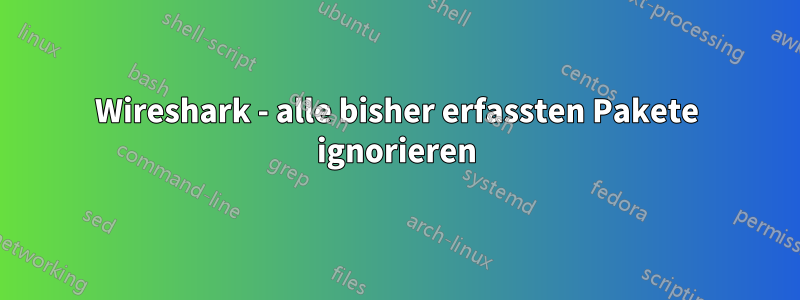 Wireshark - alle bisher erfassten Pakete ignorieren