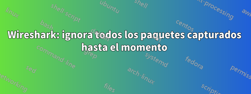 Wireshark: ignora todos los paquetes capturados hasta el momento