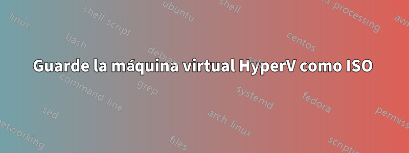 Guarde la máquina virtual HyperV como ISO