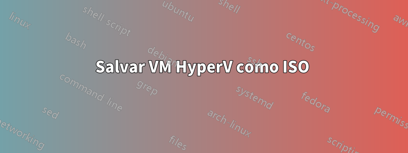 Salvar VM HyperV como ISO
