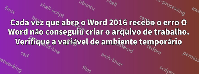 Cada vez que abro o Word 2016 recebo o erro O Word não conseguiu criar o arquivo de trabalho. Verifique a variável de ambiente temporário