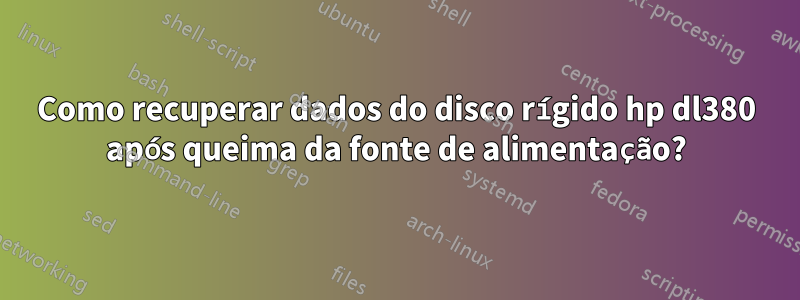 Como recuperar dados do disco rígido hp dl380 após queima da fonte de alimentação?