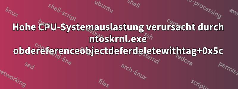 Hohe CPU-Systemauslastung verursacht durch ntoskrnl.exe obdereferenceobjectdeferdeletewithtag+0x5c