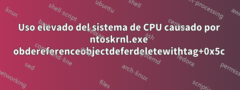 Uso elevado del sistema de CPU causado por ntoskrnl.exe obdereferenceobjectdeferdeletewithtag+0x5c