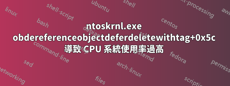 ntoskrnl.exe obdereferenceobjectdeferdeletewithtag+0x5c 導致 CPU 系統使用率過高