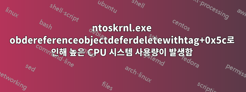 ntoskrnl.exe obdereferenceobjectdeferdeletewithtag+0x5c로 인해 높은 CPU 시스템 사용량이 발생함