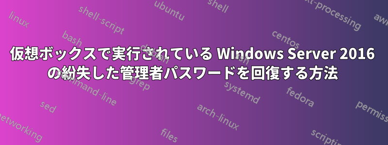 仮想ボックスで実行されている Windows Server 2016 の紛失した管理者パスワードを回復する方法
