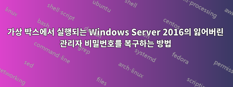 가상 박스에서 실행되는 Windows Server 2016의 잃어버린 관리자 비밀번호를 복구하는 방법