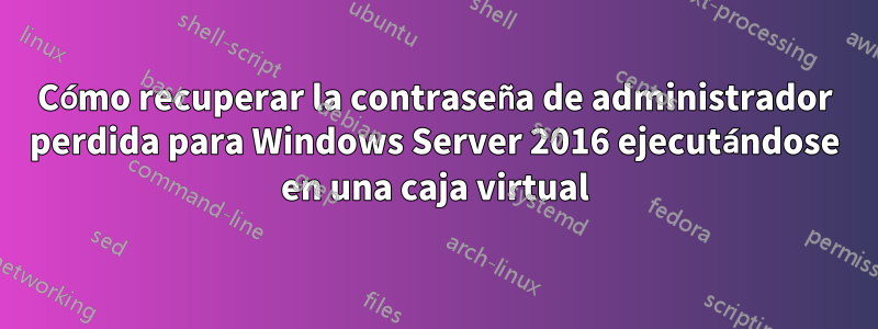 Cómo recuperar la contraseña de administrador perdida para Windows Server 2016 ejecutándose en una caja virtual