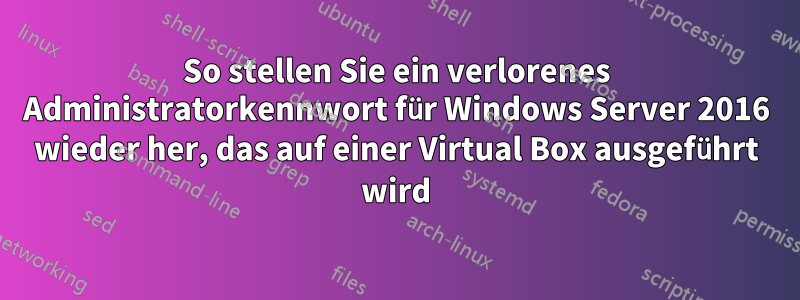 So stellen Sie ein verlorenes Administratorkennwort für Windows Server 2016 wieder her, das auf einer Virtual Box ausgeführt wird