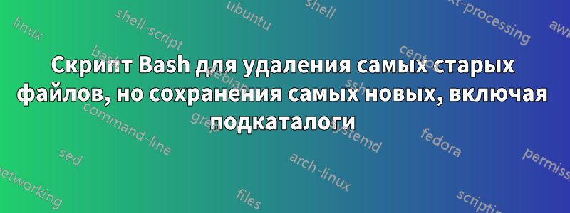 Скрипт Bash для удаления самых старых файлов, но сохранения самых новых, включая подкаталоги